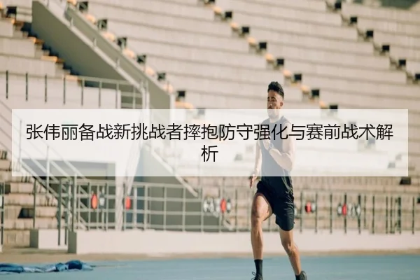 张伟丽备战新挑战者摔抱防守强化与赛前战术解析