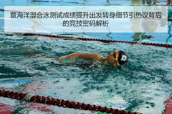 覃海洋混合泳测试成绩提升出发转身细节引热议背后的竞技密码解析
